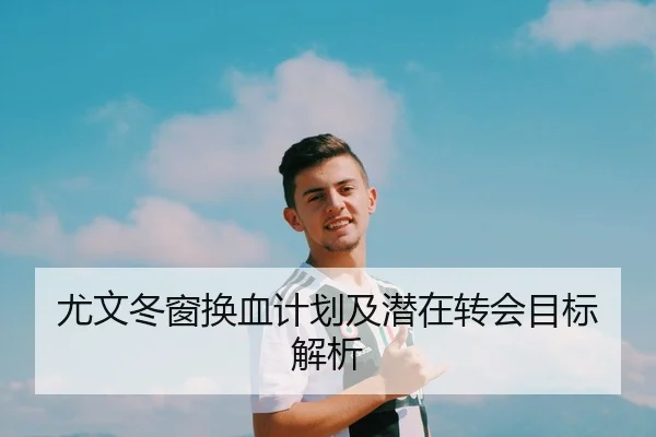 尤文冬窗换血计划及潜在转会目标解析